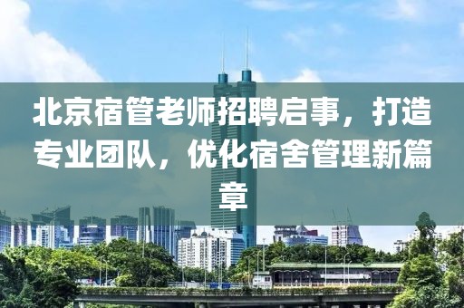 北京宿管老師招聘啟事，打造專業(yè)團隊，優(yōu)化宿舍管理新篇章