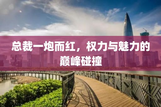 總裁一炮而紅，權力與魅力的巔峰碰撞