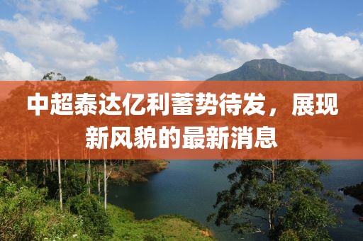 中超泰達(dá)億利蓄勢(shì)待發(fā)，展現(xiàn)新風(fēng)貌的最新消息