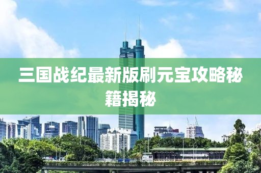 三國戰(zhàn)紀(jì)最新版刷元寶攻略秘籍揭秘