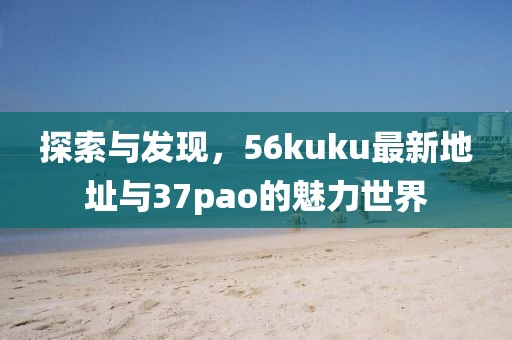 探索與發(fā)現，56kuku最新地址與37pao的魅力世界
