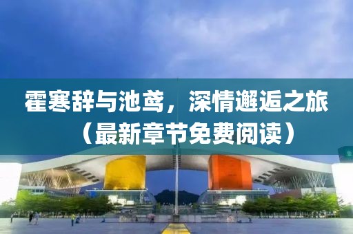 霍寒辭與池鳶，深情邂逅之旅（最新章節免費閱讀）