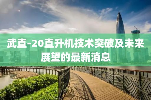 武直-20直升機技術突破及未來展望的最新消息