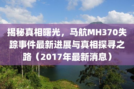 揭秘真相曙光，馬航MH370失蹤事件最新進展與真相探尋之路（2017年最新消息）