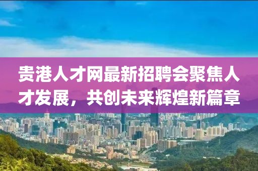 貴港人才網(wǎng)最新招聘會(huì)聚焦人才發(fā)展，共創(chuàng)未來(lái)輝煌新篇章