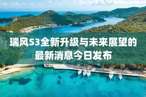 瑞風(fēng)S3全新升級(jí)與未來(lái)展望的最新消息今日發(fā)布