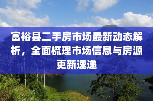 富裕縣二手房市場(chǎng)最新動(dòng)態(tài)解析，全面梳理市場(chǎng)信息與房源更新速遞