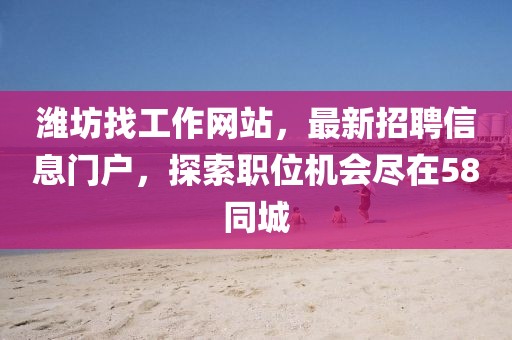 濰坊找工作網(wǎng)站，最新招聘信息門戶，探索職位機(jī)會(huì)盡在58同城