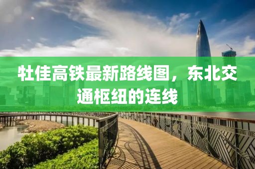 牡佳高鐵最新路線圖，東北交通樞紐的連線