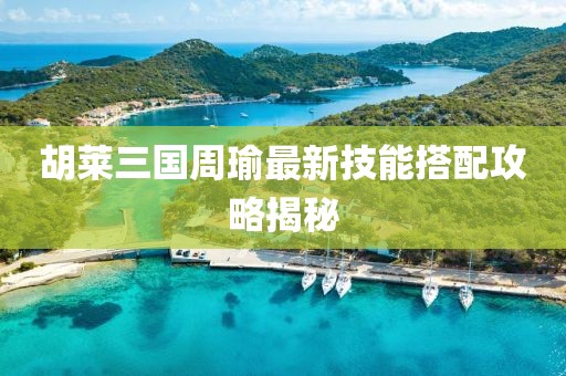 胡萊三國周瑜最新技能搭配攻略揭秘