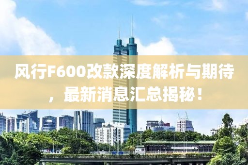 風行F600改款深度解析與期待，最新消息匯總揭秘！