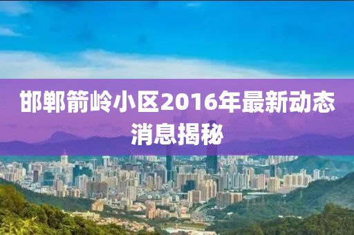 邯鄲箭嶺小區(qū)2016年最新動(dòng)態(tài)消息揭秘