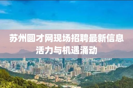 蘇州圓才網現場招聘最新信息活力與機遇涌動