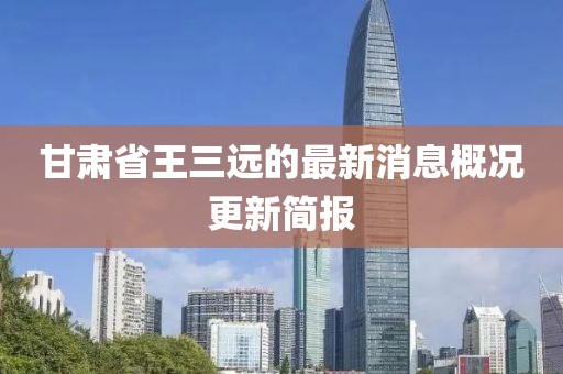 甘肅省王三遠的最新消息概況更新簡報