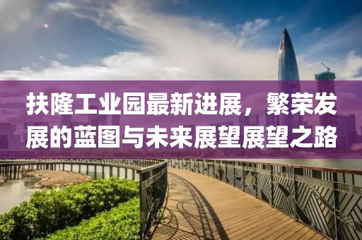 扶隆工業園最新進展，繁榮發展的藍圖與未來展望展望之路