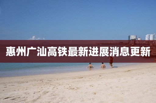 惠州廣汕高鐵最新進展消息更新