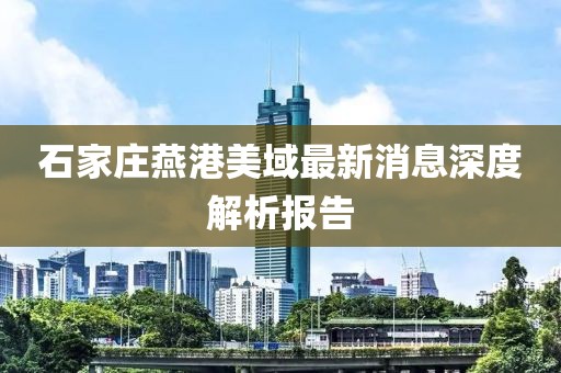 石家莊燕港美域最新消息深度解析報告