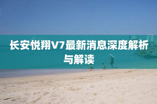 長安悅翔V7最新消息深度解析與解讀