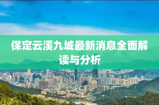 保定云溪九城最新消息全面解讀與分析