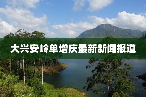 大興安嶺單增慶最新新聞報道