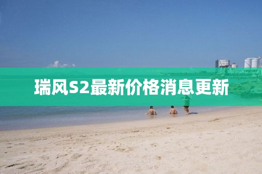 瑞風S2最新價格消息更新