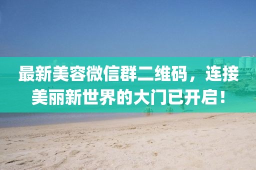 最新美容微信群二維碼，連接美麗新世界的大門已開啟！