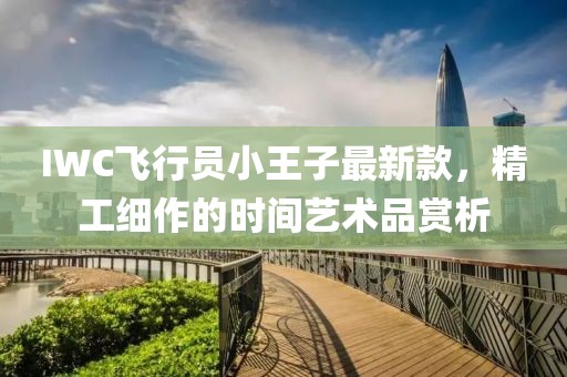 IWC飛行員小王子最新款，精工細(xì)作的時(shí)間藝術(shù)品賞析
