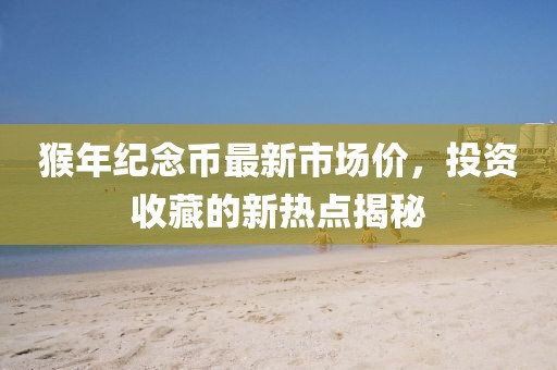 猴年紀念幣最新市場價，投資收藏的新熱點揭秘