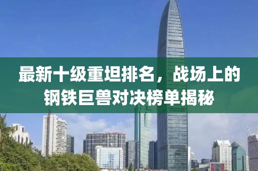 最新十級重坦排名，戰場上的鋼鐵巨獸對決榜單揭秘