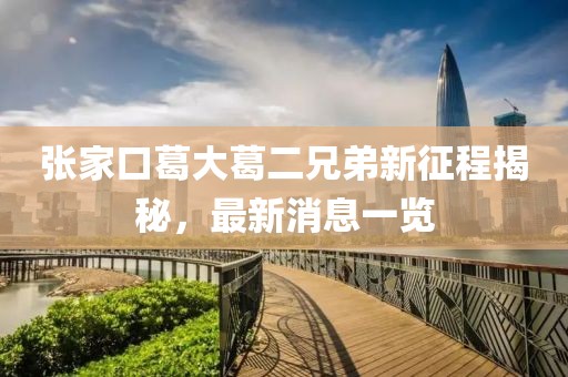 張家口葛大葛二兄弟新征程揭秘，最新消息一覽