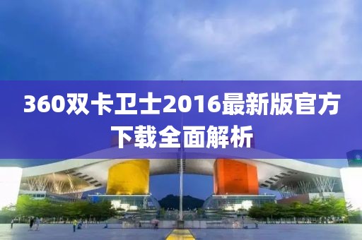360雙卡衛(wèi)士2016最新版官方下載全面解析