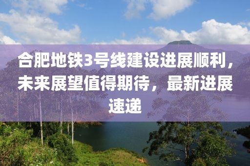 合肥地鐵3號(hào)線建設(shè)進(jìn)展順利，未來展望值得期待，最新進(jìn)展速遞