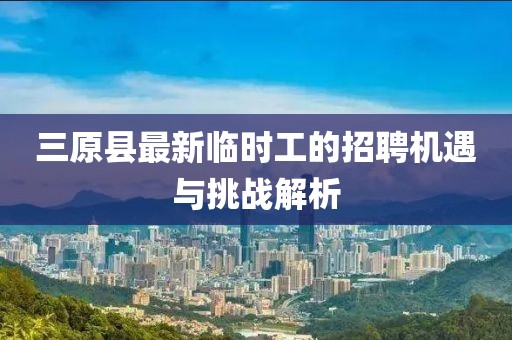 三原縣最新臨時(shí)工的招聘機(jī)遇與挑戰(zhàn)解析