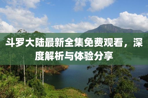 斗羅大陸最新全集免費(fèi)觀看，深度解析與體驗(yàn)分享