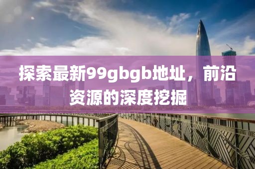 探索最新99gbgb地址，前沿資源的深度挖掘