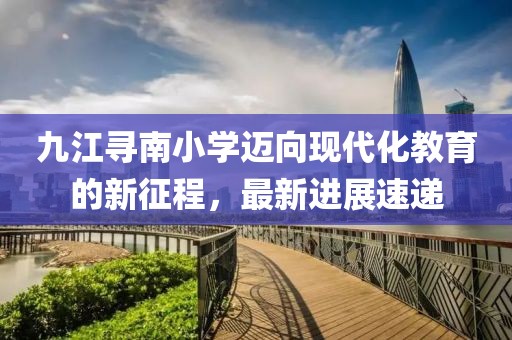 九江尋南小學邁向現代化教育的新征程，最新進展速遞