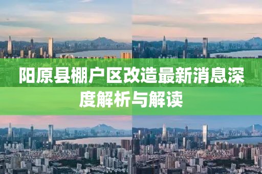 陽原縣棚戶區(qū)改造最新消息深度解析與解讀