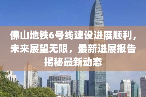 佛山地鐵6號線建設進展順利，未來展望無限，最新進展報告揭秘最新動態