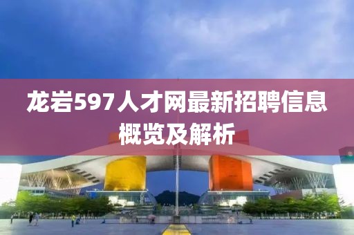龍巖597人才網(wǎng)最新招聘信息概覽及解析