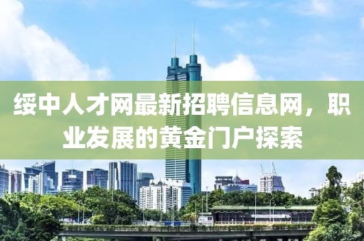 綏中人才網(wǎng)最新招聘信息網(wǎng)，職業(yè)發(fā)展的黃金門戶探索