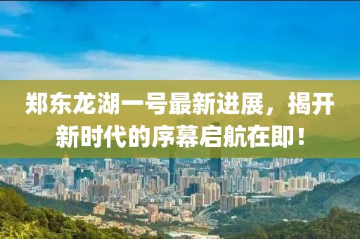 鄭東龍湖一號最新進展，揭開新時代的序幕啟航在即！