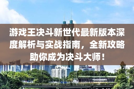 游戲王決斗新世代最新版本深度解析與實戰指南，全新攻略助你成為決斗大師！