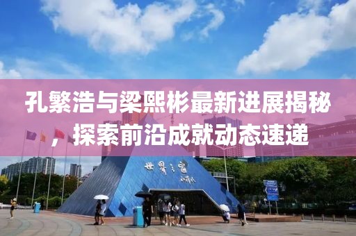 孔繁浩與梁熙彬最新進展揭秘，探索前沿成就動態速遞