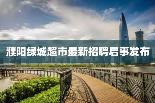 濮陽(yáng)綠城超市最新招聘啟事發(fā)布