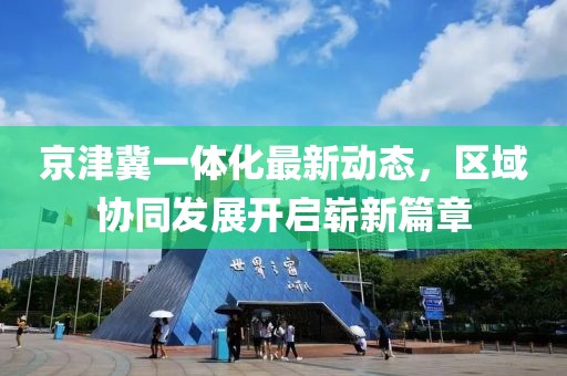 京津冀一體化最新動態，區域協同發展開啟嶄新篇章