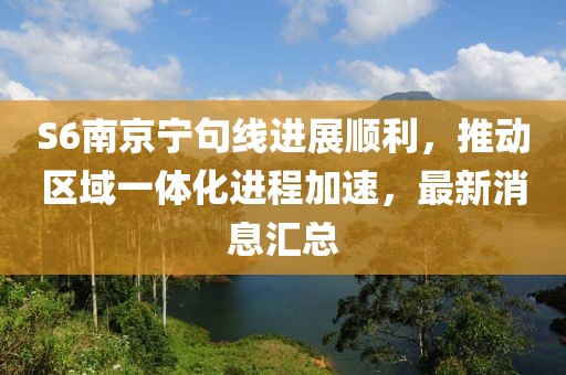 S6南京寧句線進展順利，推動區域一體化進程加速，最新消息匯總