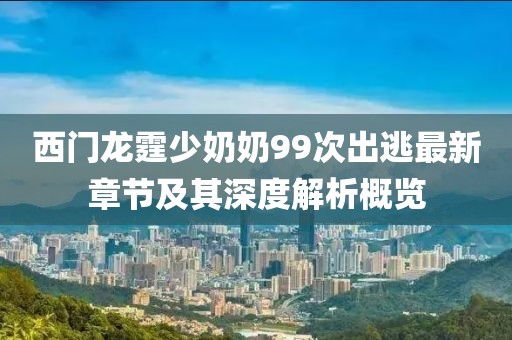 西門龍霆少奶奶99次出逃最新章節(jié)及其深度解析概覽