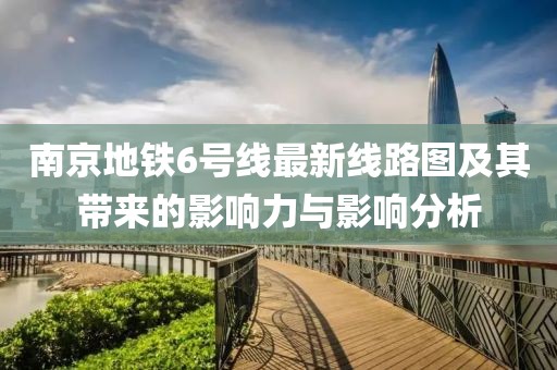 南京地鐵6號線最新線路圖及其帶來的影響力與影響分析
