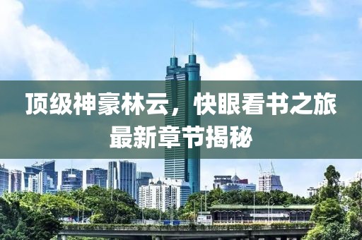 頂級神豪林云，快眼看書之旅最新章節揭秘