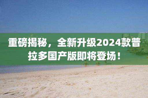 重磅揭秘，全新升級2024款普拉多國產版即將登場！